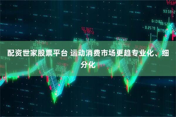 配资世家股票平台 运动消费市场更趋专业化、细分化
