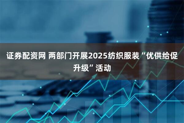证券配资网 两部门开展2025纺织服装“优供给促升级”活动