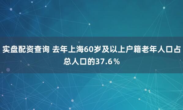 实盘配资查询 去年上海60岁及以上户籍老年人口占总人口的37.6％