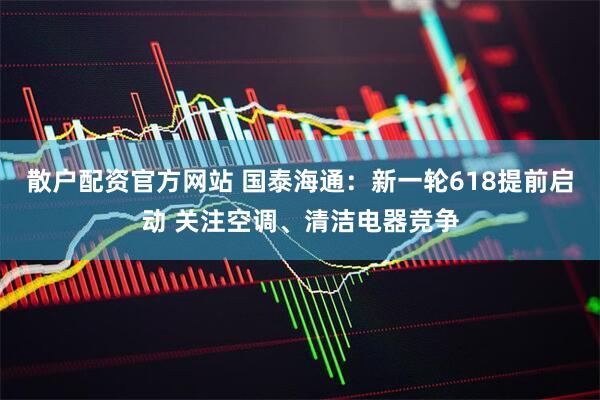 散户配资官方网站 国泰海通：新一轮618提前启动 关注空调、清洁电器竞争