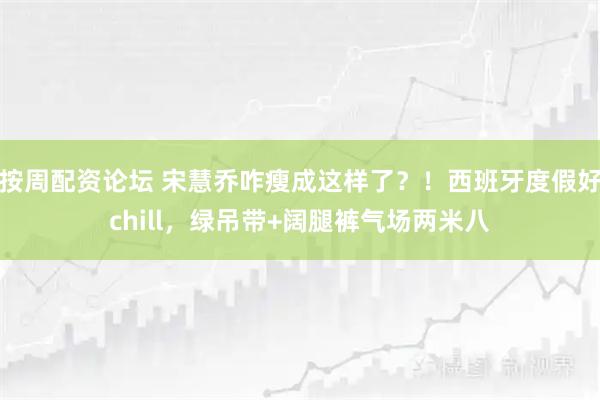 按周配资论坛 宋慧乔咋瘦成这样了？！西班牙度假好chill，绿吊带+阔腿裤气场两米八