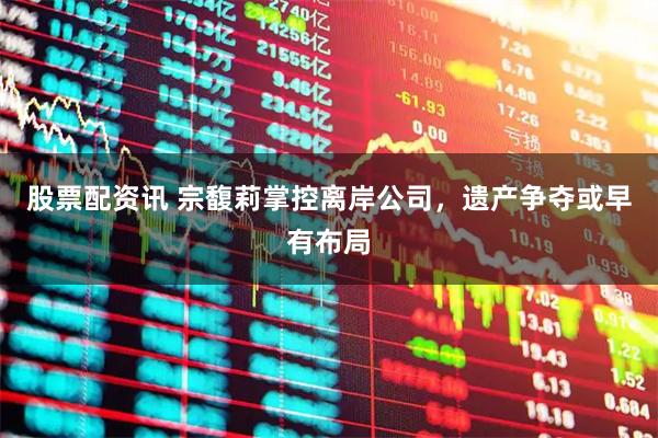 股票配资讯 宗馥莉掌控离岸公司，遗产争夺或早有布局