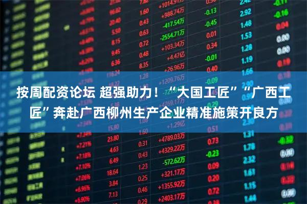 按周配资论坛 超强助力！“大国工匠”“广西工匠”奔赴广西柳州生产企业精准施策开良方