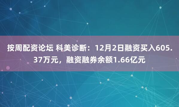 按周配资论坛 科美诊断：12月2日融资买入605.37万元，融资融券余额1.66亿元
