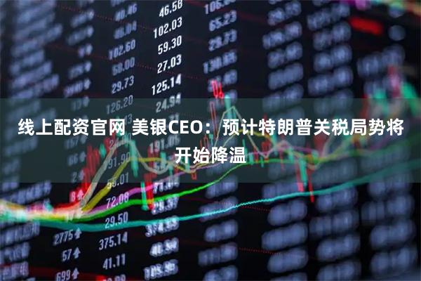 线上配资官网 美银CEO：预计特朗普关税局势将开始降温