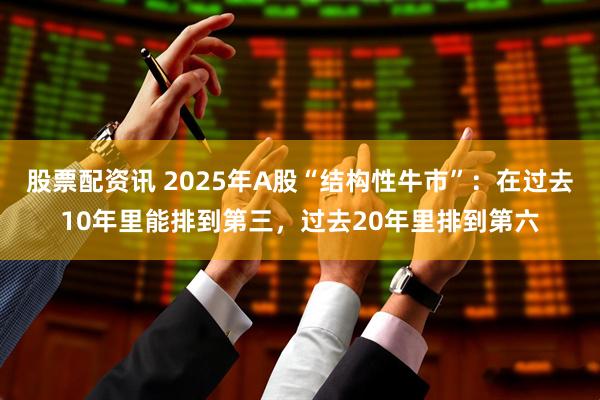 股票配资讯 2025年A股“结构性牛市”：在过去10年里能排到第三，过去20年里排到第六