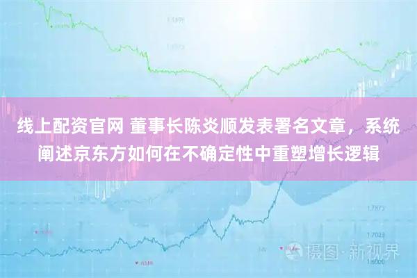 线上配资官网 董事长陈炎顺发表署名文章，系统阐述京东方如何在不确定性中重塑增长逻辑