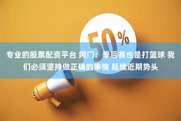专业的股票配资平台 阿门：季后赛也是打篮球 我们必须坚持做正确的事情 延续近期势头