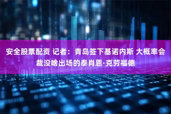 安全股票配资 记者：青岛签下基诺内斯 大概率会裁没啥出场的泰肖恩·克劳福德