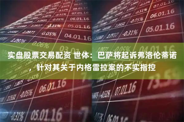 实盘股票交易配资 世体：巴萨将起诉弗洛伦蒂诺，针对其关于内格雷拉案的不实指控
