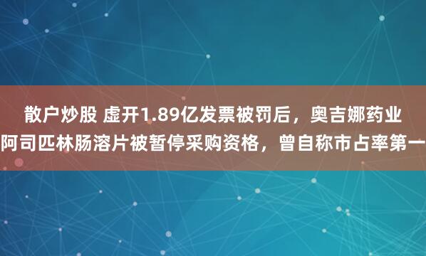 散户炒股 虚开1.89亿发票被罚后，奥吉娜药业阿司匹林肠溶片被暂停采购资格，曾自称市占率第一