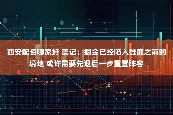 西安配资哪家好 美记：掘金已经陷入雄鹿之前的境地 或许需要先退后一步重置阵容