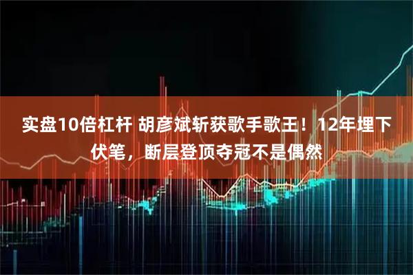 实盘10倍杠杆 胡彦斌斩获歌手歌王！12年埋下伏笔，断层登顶夺冠不是偶然