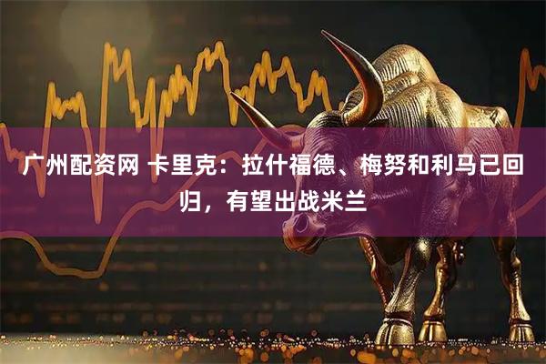广州配资网 卡里克：拉什福德、梅努和利马已回归，有望出战米兰