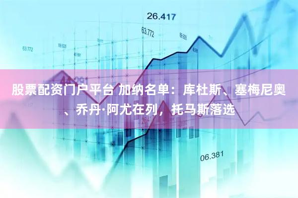 股票配资门户平台 加纳名单：库杜斯、塞梅尼奥、乔丹·阿尤在列，托马斯落选