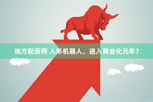 地方配资网 人形机器人，进入商业化元年？